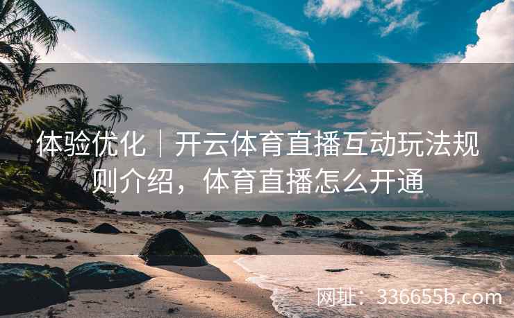 体验优化|开云体育直播互动玩法规则介绍,体育直播怎么开通