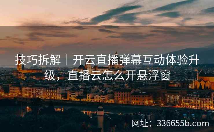 技巧拆解｜开云直播弹幕互动体验升级，直播云怎么开悬浮窗