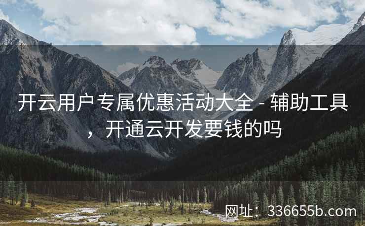 开云用户专属优惠活动大全 - 辅助工具，开通云开发要钱的吗