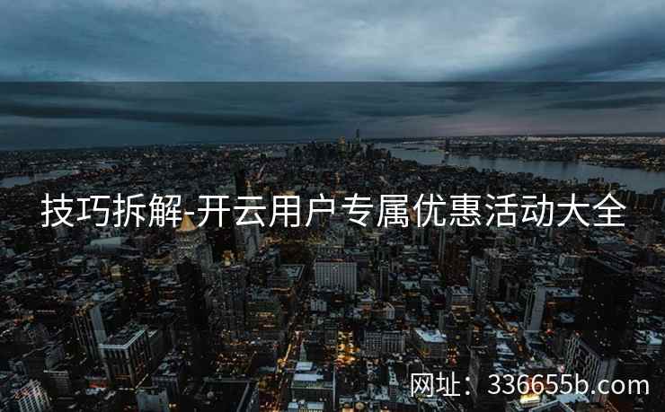 技巧拆解-开云用户专属优惠活动大全