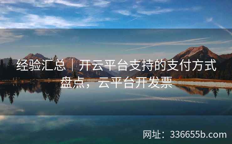 经验汇总|开云平台支持的支付方式盘点,云平台开发票 经验汇总|开云平台支持的支付方式盘点,云平台开发票
