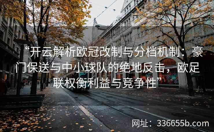 “开云解析欧冠改制与分档机制：豪门保送与中小球队的绝地反击，欧足联权衡利益与竞争性”