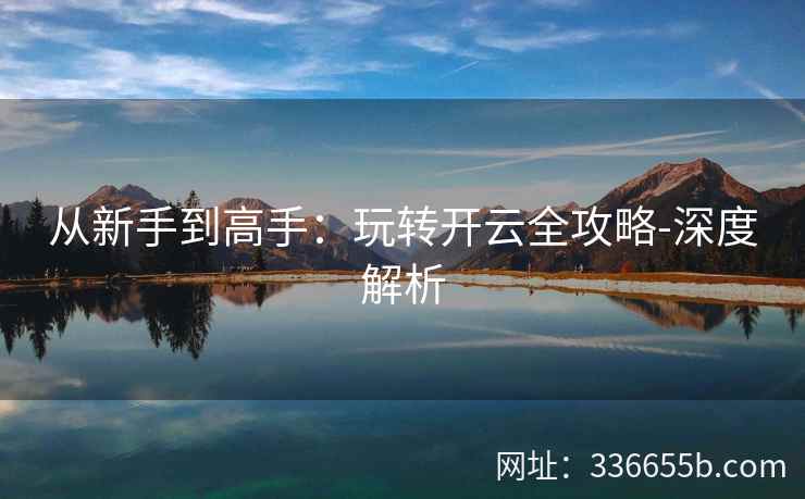 从新手到高手：玩转开云全攻略-深度解析