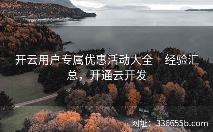 开云用户专属优惠活动大全｜经验汇总，开通云开发