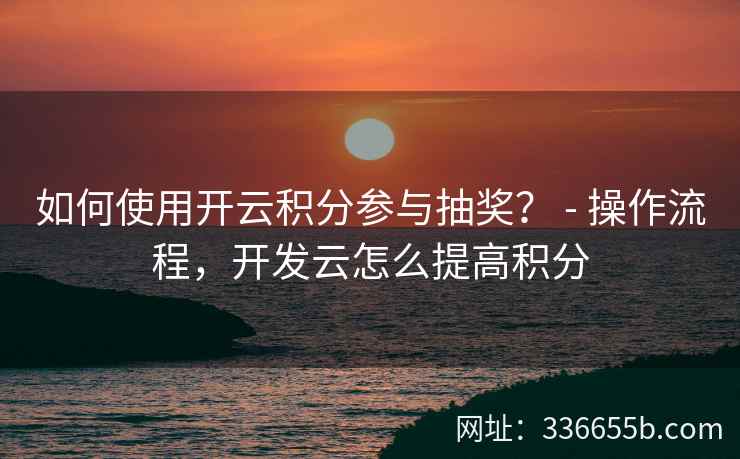 如何使用开云积分参与抽奖？ - 操作流程，开发云怎么提高积分