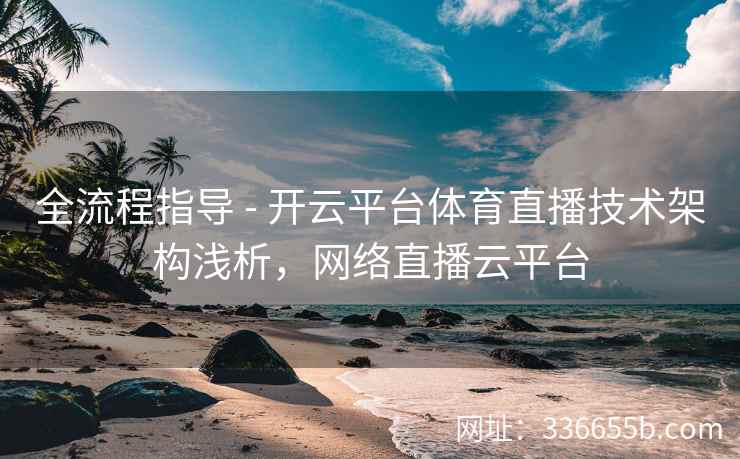 全流程指导 - 开云平台体育直播技术架构浅析，网络直播云平台