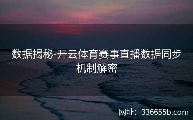 数据揭秘-开云体育赛事直播数据同步机制解密