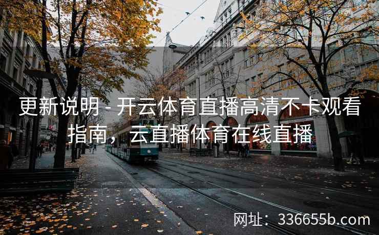 更新说明 - 开云体育直播高清不卡观看指南，云直播体育在线直播
