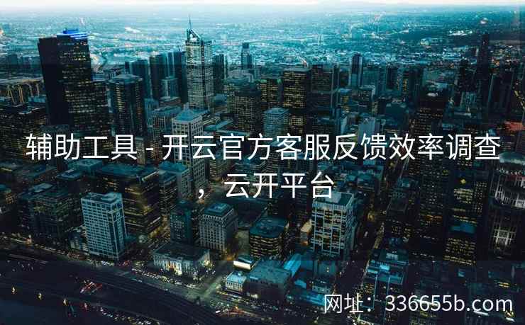 辅助工具 - 开云官方客服反馈效率调查，云开平台
