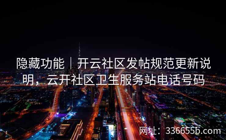隐藏功能|开云社区发帖规范更新说明,云开社区卫生服务站电话号码 隐藏功能|开云社区发帖规范更新说明,云开社区卫生服务站电话号码
