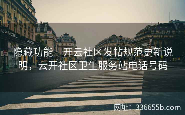 隐藏功能｜开云社区发帖规范更新说明，云开社区卫生服务站电话号码