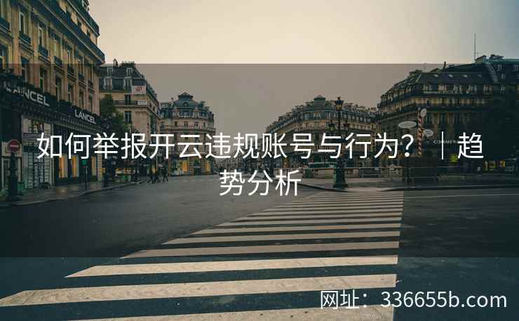 如何举报开云违规账号与行为？｜趋势分析