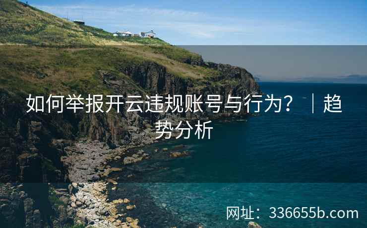 如何举报开云违规账号与行为?|趋势分析 如何举报开云违规账号与行为?|趋势分析