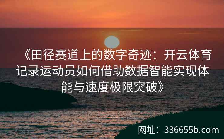 《田径赛道上的数字奇迹：开云体育记录运动员如何借助数据智能实现体能与速度极限突破》