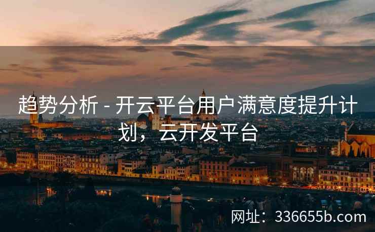 趋势分析 - 开云平台用户满意度提升计划，云开发平台