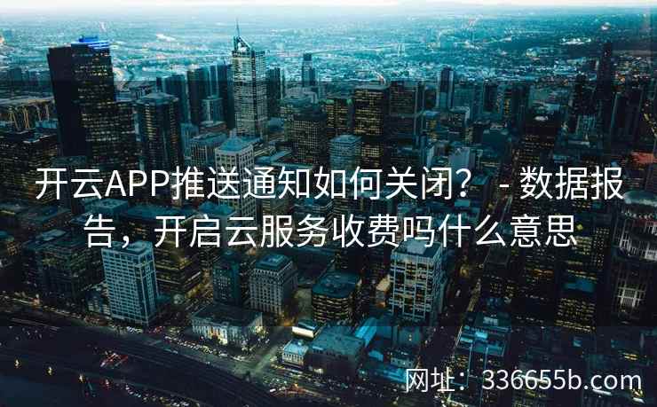 开云APP推送通知如何关闭？ - 数据报告，开启云服务收费吗什么意思