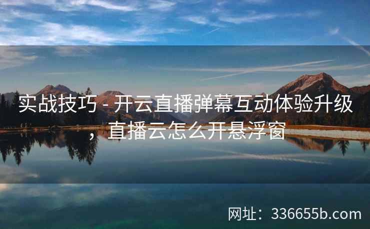 实战技巧 - 开云直播弹幕互动体验升级，直播云怎么开悬浮窗