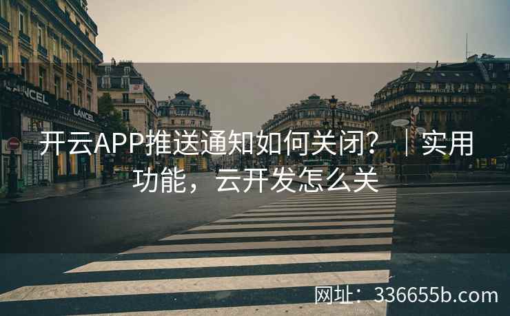开云APP推送通知如何关闭？｜实用功能，云开发怎么关