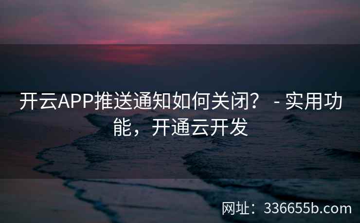 开云APP推送通知如何关闭？ - 实用功能，开通云开发