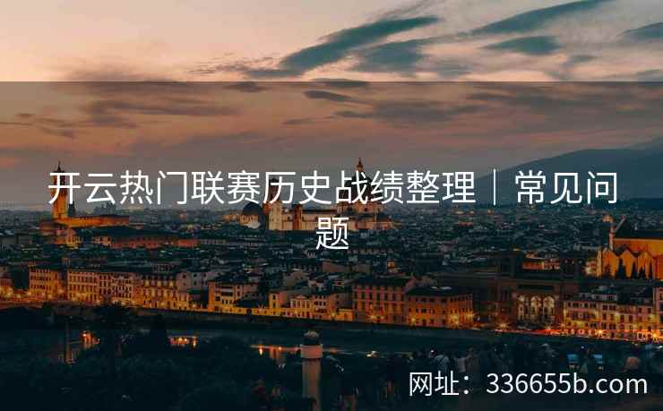 开云热门联赛历史战绩整理|常见问题 开云热门联赛历史战绩整理|常见问题