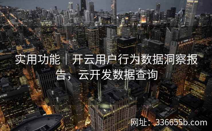 实用功能｜开云用户行为数据洞察报告，云开发数据查询