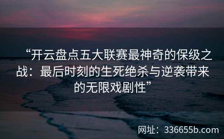 “开云盘点五大联赛最神奇的保级之战：最后时刻的生死绝杀与逆袭带来的无限戏剧性”