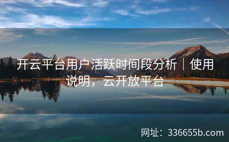 开云平台用户活跃时间段分析｜使用说明，云开放平台