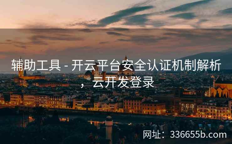 辅助工具 - 开云平台安全认证机制解析，云开发登录