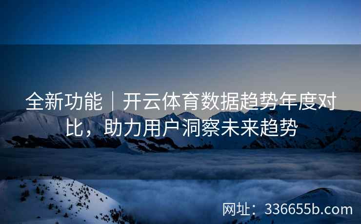 全新功能｜开云体育数据趋势年度对比，助力用户洞察未来趋势