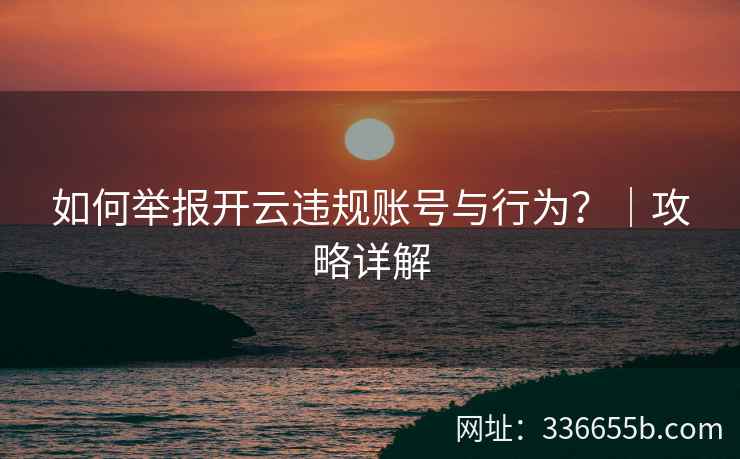 如何举报开云违规账号与行为？｜攻略详解