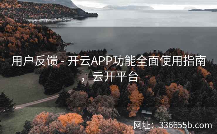 用户反馈 - 开云APP功能全面使用指南，云开平台