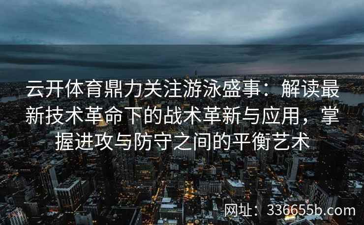 云开体育鼎力关注游泳盛事：解读最新技术革命下的战术革新与应用，掌握进攻与防守之间的平衡艺术