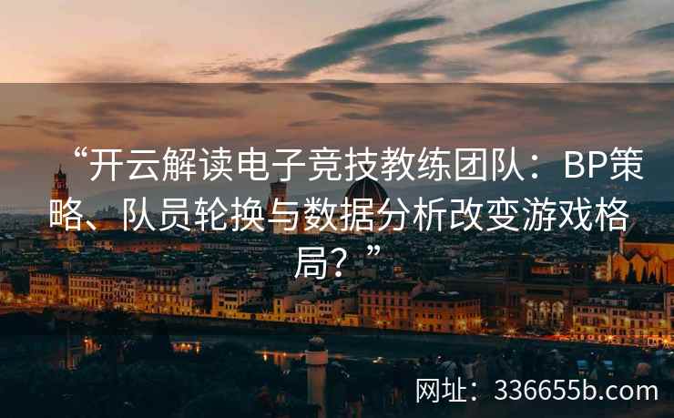 “开云解读电子竞技教练团队：BP策略、队员轮换与数据分析改变游戏格局？”
