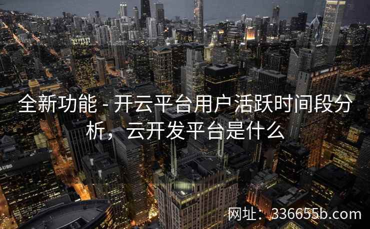 全新功能 - 开云平台用户活跃时间段分析，云开发平台是什么