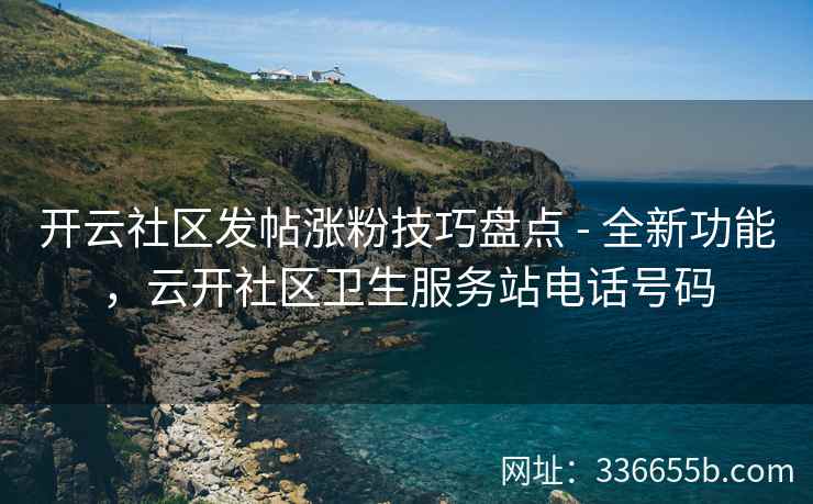 开云社区发帖涨粉技巧盘点 - 全新功能，云开社区卫生服务站电话号码