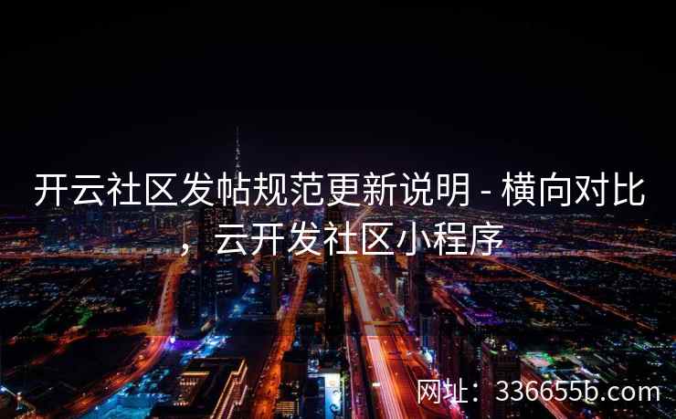 开云社区发帖规范更新说明 - 横向对比，云开发社区小程序