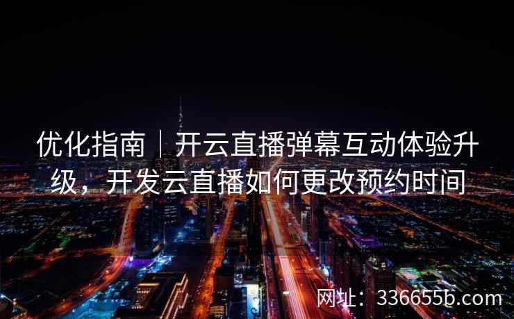 优化指南｜开云直播弹幕互动体验升级，开发云直播如何更改预约时间