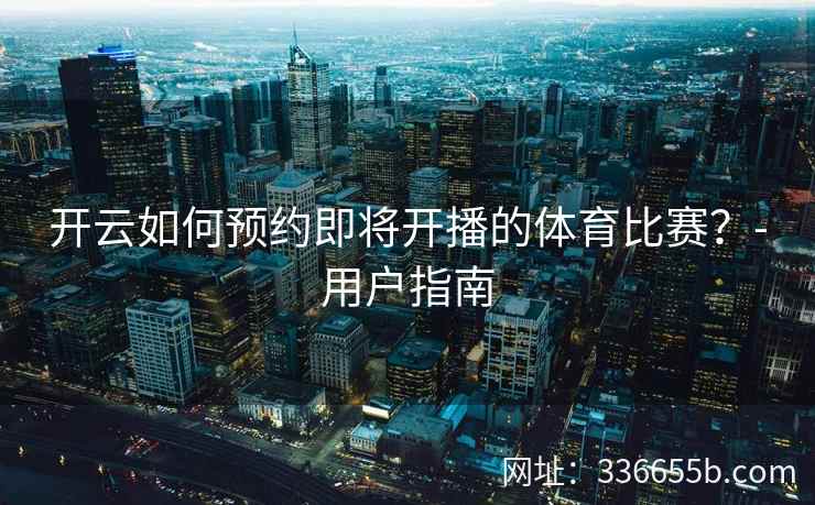 开云如何预约即将开播的体育比赛？-用户指南