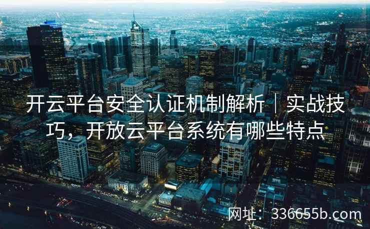 开云平台安全认证机制解析｜实战技巧，开放云平台系统有哪些特点